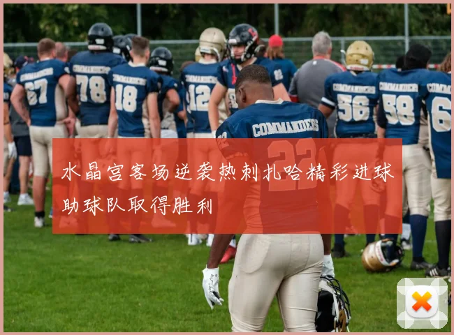 水晶宫客场逆袭热刺扎哈精彩进球助球队取得胜利