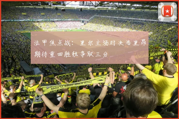 法甲焦点战：里尔主场对决洛里昂期待重回胜轨争取三分