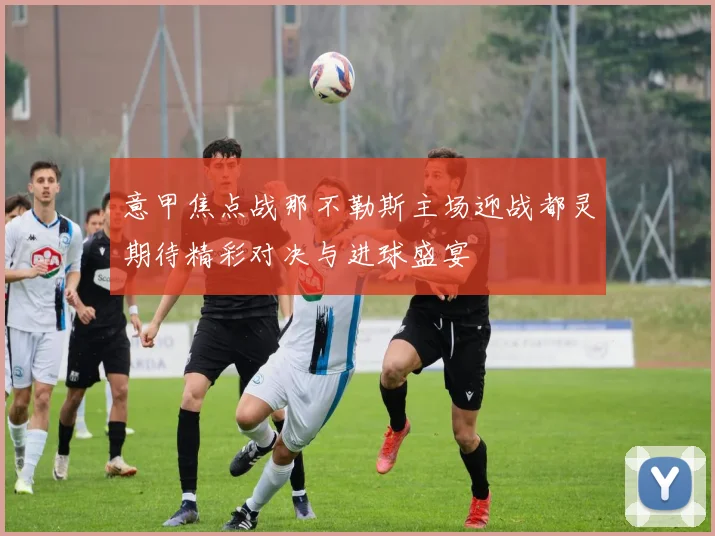 意甲焦点战那不勒斯主场迎战都灵期待精彩对决与进球盛宴