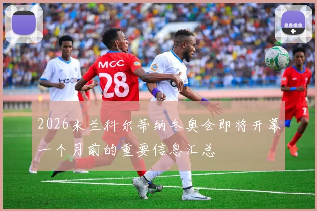 2026米兰科尔蒂纳冬奥会即将开幕一个月前的重要信息汇总