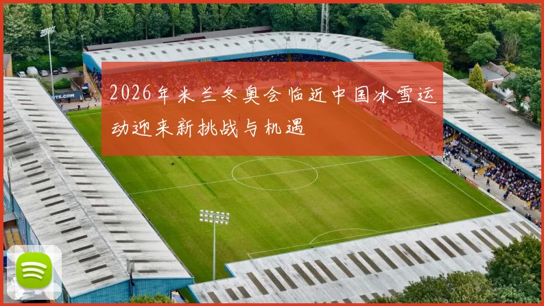 2026年米兰冬奥会临近中国冰雪运动迎来新挑战与机遇