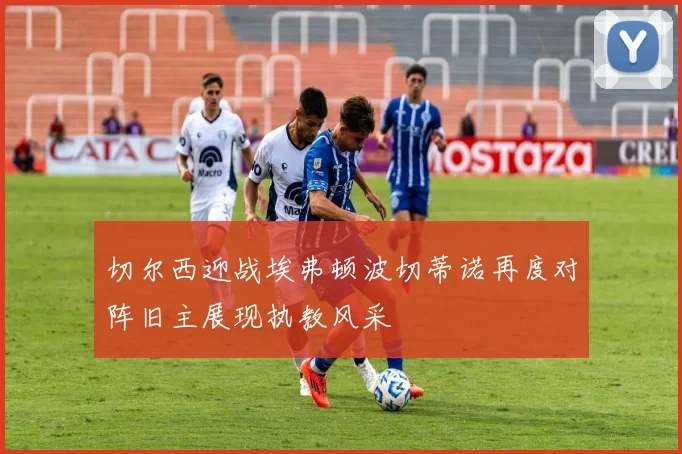 切尔西迎战埃弗顿波切蒂诺再度对阵旧主展现执教风采