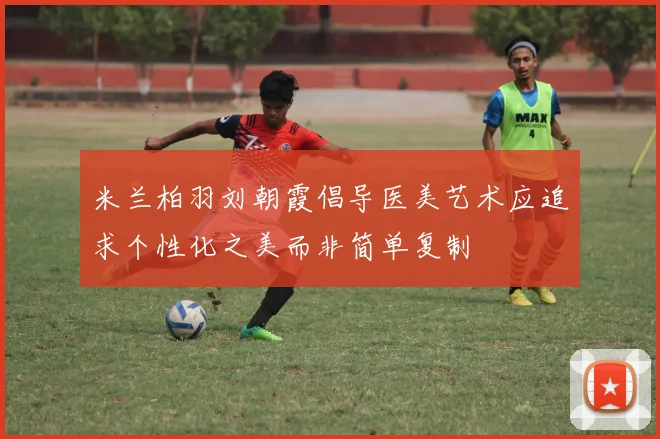 米兰柏羽刘朝霞倡导医美艺术应追求个性化之美而非简单复制