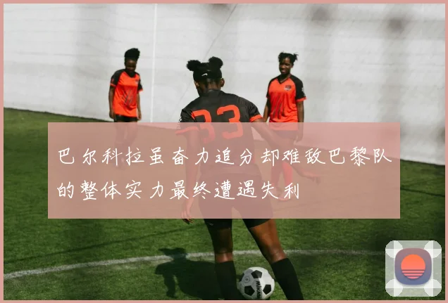 巴尔科拉虽奋力追分却难敌巴黎队的整体实力最终遭遇失利